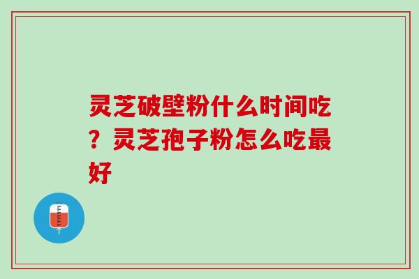 灵芝破壁粉什么时间吃?灵芝孢子粉怎么吃好 灵芝破壁粉什么时间吃?灵芝孢子粉怎么吃好