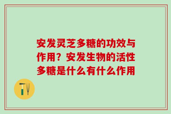 安发灵芝多糖的功效与作用？安发生物的活性多糖是什么有什么作用
