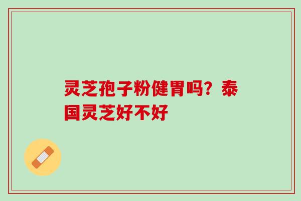 灵芝孢子粉健胃吗？泰国灵芝好不好