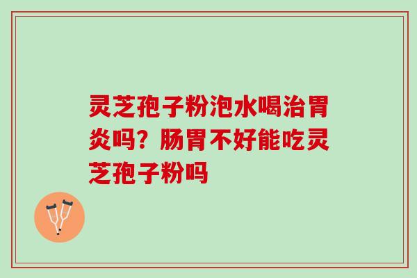灵芝孢子粉泡水喝治胃炎吗？肠胃不好能吃灵芝孢子粉吗