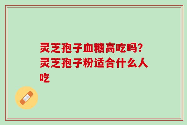 灵芝孢子高吃吗?灵芝孢子粉适合什么人吃 灵芝孢子高吃吗?灵芝孢子粉适合什么人吃