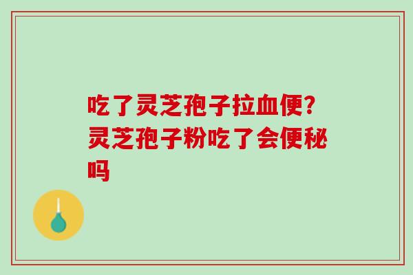 吃了灵芝孢子拉血便？灵芝孢子粉吃了会便秘吗