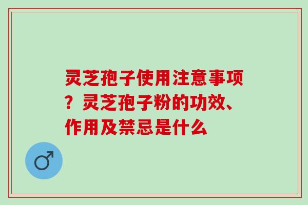 灵芝孢子使用注意事项？灵芝孢子粉的功效、作用及禁忌是什么