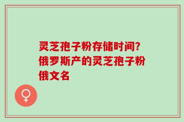 灵芝孢子粉存储时间?俄罗斯产的灵芝孢子粉俄文名 灵芝孢子粉存储时间?俄罗斯产的灵芝孢子粉俄文名
