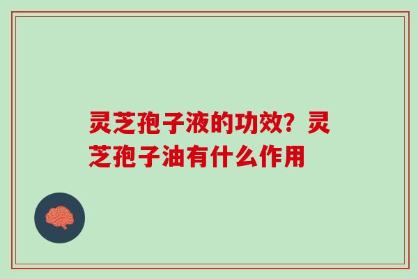 灵芝孢子液的功效?灵芝孢子油有什么作用 灵芝孢子液的功效?灵芝孢子油有什么作用