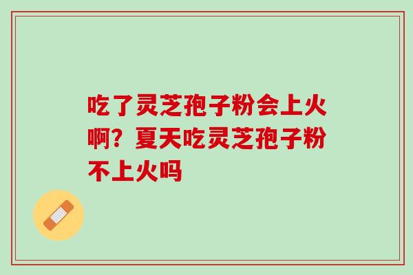 吃了灵芝孢子粉会上火啊？夏天吃灵芝孢子粉不上火吗
