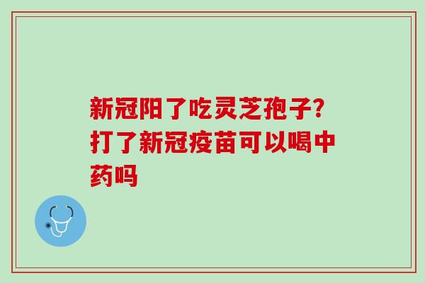 新冠阳了吃灵芝孢子?打了新冠疫苗可以喝吗 新冠阳了吃灵芝孢子?打了新冠疫苗可以喝吗