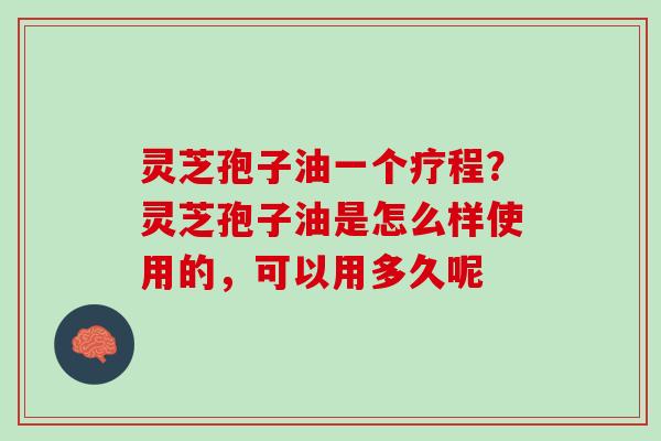 灵芝孢子油一个疗程?灵芝孢子油是怎么样使用的,可以用多久呢 灵芝孢子油一个疗程?灵芝孢子油是怎么样使用的,可以用多久呢