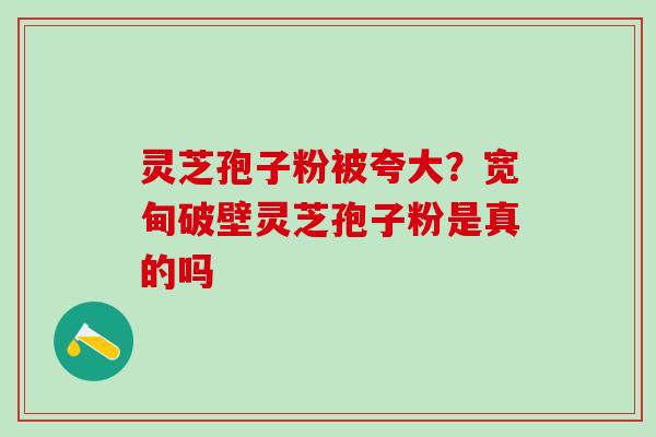 灵芝孢子粉被夸大？宽甸破壁灵芝孢子粉是真的吗