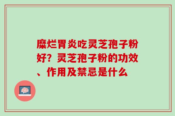 糜烂吃灵芝孢子粉好?灵芝孢子粉的功效、作用及禁忌是什么 糜烂吃灵芝孢子粉好?灵芝孢子粉的功效、作用及禁忌是什么