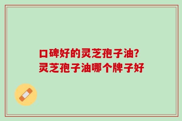 口碑好的灵芝孢子油？灵芝孢子油哪个牌子好