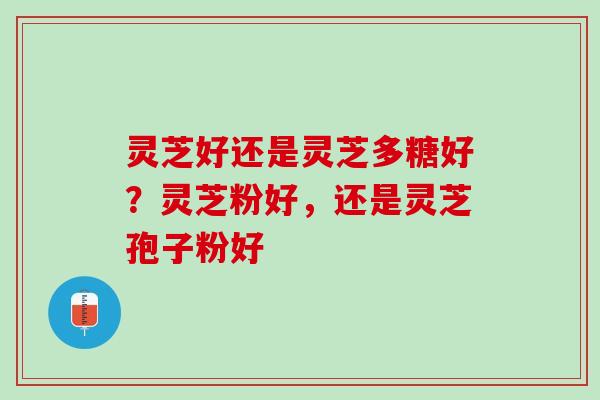 灵芝好还是灵芝多糖好？灵芝粉好，还是灵芝孢子粉好