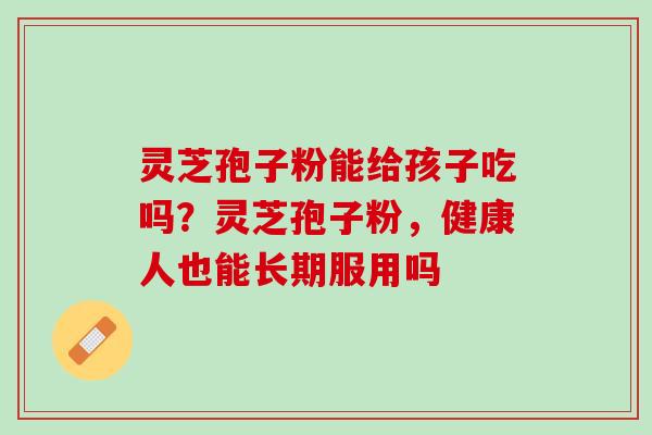 灵芝孢子粉能给孩子吃吗？灵芝孢子粉，健康人也能长期服用吗