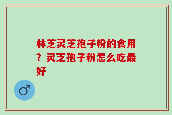 林芝灵芝孢子粉的食用？灵芝孢子粉怎么吃最好