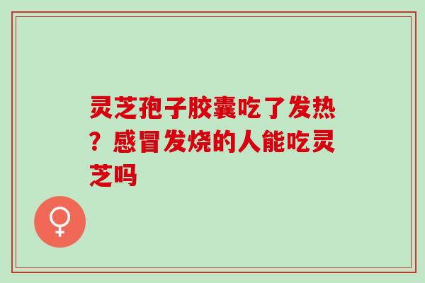 灵芝孢子胶囊吃了发热？发烧的人能吃灵芝吗