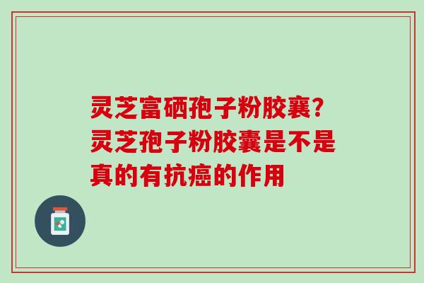 灵芝富硒孢子粉胶襄？灵芝孢子粉胶囊是不是真的有抗癌的作用