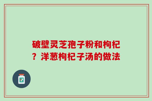 破壁灵芝孢子粉和枸杞?洋葱枸杞子汤的做法 破壁灵芝孢子粉和枸杞?洋葱枸杞子汤的做法