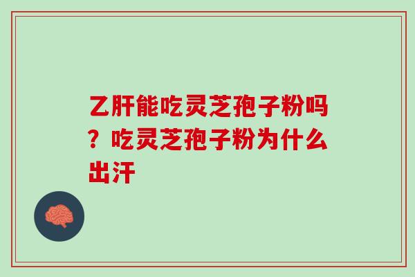 乙肝能吃灵芝孢子粉吗？吃灵芝孢子粉为什么出汗