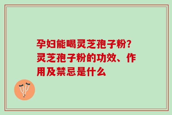 孕妇能喝灵芝孢子粉？灵芝孢子粉的功效、作用及禁忌是什么