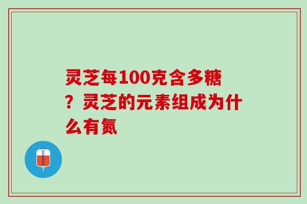 灵芝每100克含多糖?灵芝的元素组成为什么有氮 灵芝每100克含多糖?灵芝的元素组成为什么有氮