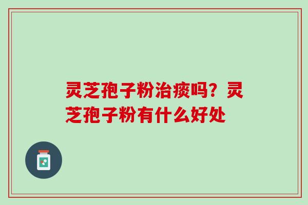 灵芝孢子粉痰吗?灵芝孢子粉有什么好处 灵芝孢子粉痰吗?灵芝孢子粉有什么好处