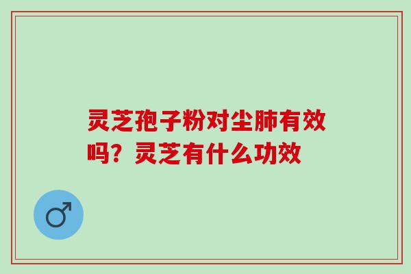 灵芝孢子粉对尘有效吗?灵芝有什么功效 灵芝孢子粉对尘有效吗?灵芝有什么功效