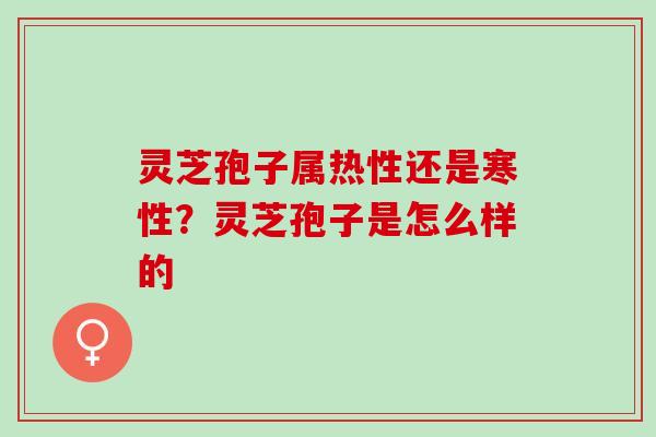 灵芝孢子属热性还是寒性?灵芝孢子是怎么样的 灵芝孢子属热性还是寒性?灵芝孢子是怎么样的