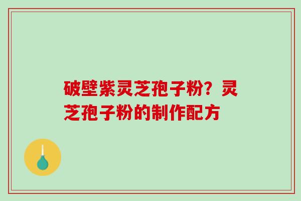 破壁紫灵芝孢子粉？灵芝孢子粉的制作配方