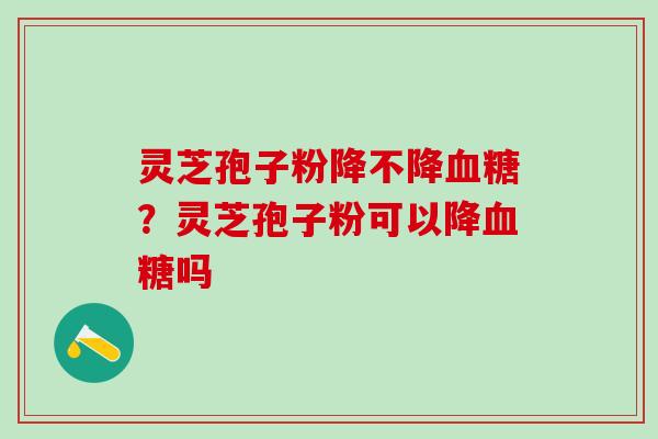 灵芝孢子粉降不降?灵芝孢子粉可以降吗 灵芝孢子粉降不降?灵芝孢子粉可以降吗
