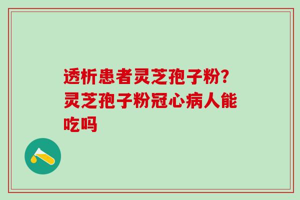 透析患者灵芝孢子粉？灵芝孢子粉冠心病人能吃吗