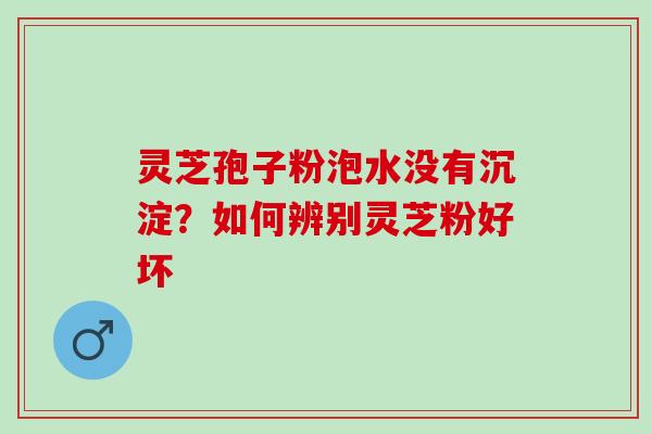 灵芝孢子粉泡水没有沉淀？如何辨别灵芝粉好坏