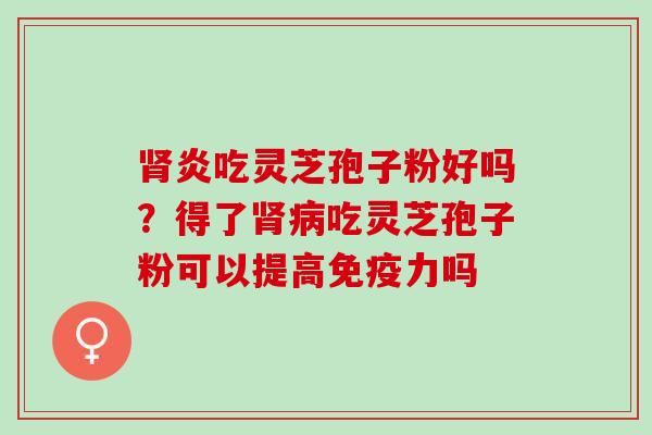 炎吃灵芝孢子粉好吗?得了吃灵芝孢子粉可以提高免疫力吗 炎吃灵芝孢子粉好吗?得了吃灵芝孢子粉可以提高免疫力吗