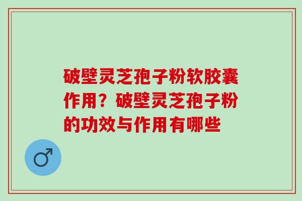 破壁灵芝孢子粉软胶囊作用?破壁灵芝孢子粉的功效与作用有哪些 破壁灵芝孢子粉软胶囊作用?破壁灵芝孢子粉的功效与作用有哪些