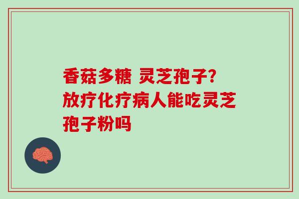 香菇多糖 灵芝孢子？人能吃灵芝孢子粉吗