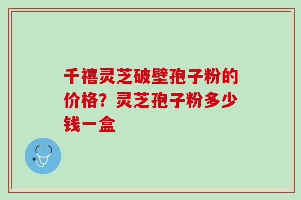 千禧灵芝破壁孢子粉的价格?灵芝孢子粉多少钱一盒 千禧灵芝破壁孢子粉的价格?灵芝孢子粉多少钱一盒