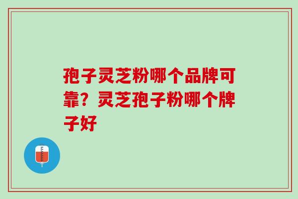 孢子灵芝粉哪个品牌可靠？灵芝孢子粉哪个牌子好