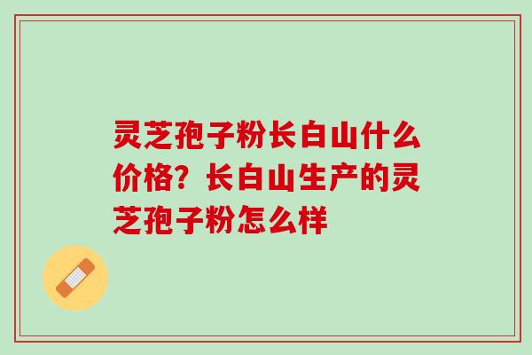 灵芝孢子粉长白山什么价格？长白山生产的灵芝孢子粉怎么样