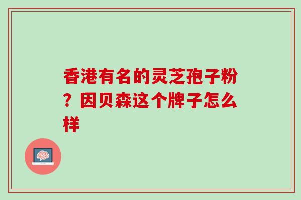 香港有名的灵芝孢子粉？因贝森这个牌子怎么样