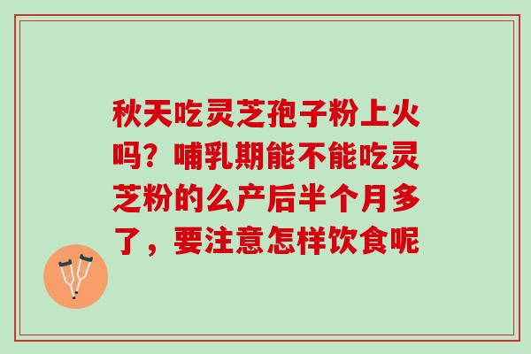 秋天吃灵芝孢子粉上火吗？哺乳期能不能吃灵芝粉的么产后半个月多了，要注意怎样饮食呢