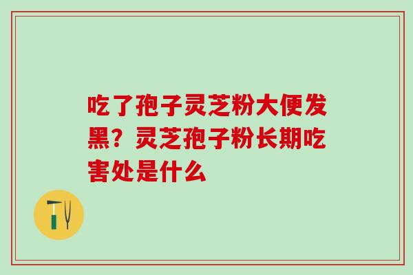 吃了孢子灵芝粉大便发黑？灵芝孢子粉长期吃害处是什么