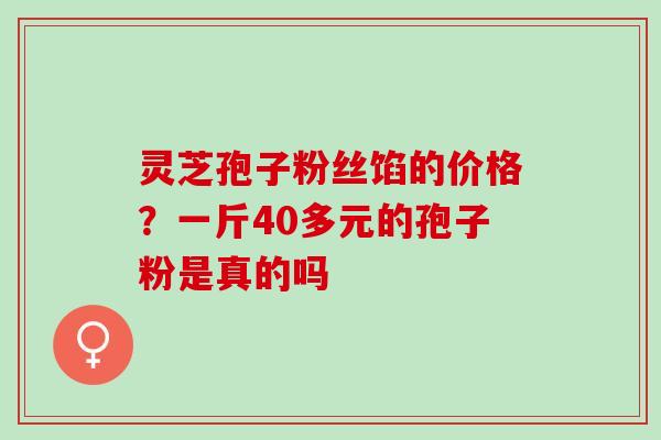 灵芝孢子粉丝馅的价格？一斤40多元的孢子粉是真的吗