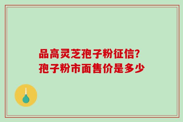 品高灵芝孢子粉征信？孢子粉市面售价是多少