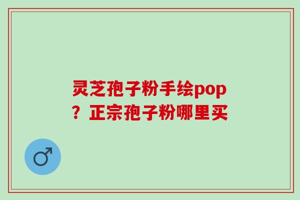 灵芝孢子粉手绘pop？正宗孢子粉哪里买