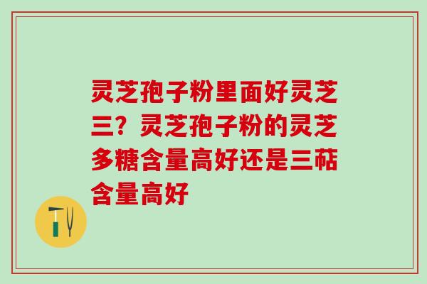 灵芝孢子粉里面好灵芝三?灵芝孢子粉的灵芝多糖含量高好还是三萜含量高好 灵芝孢子粉里面好灵芝三?灵芝孢子粉的灵芝多糖含量高好还是三萜含量高好