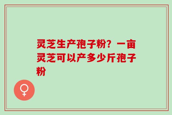 灵芝生产孢子粉？一亩灵芝可以产多少斤孢子粉