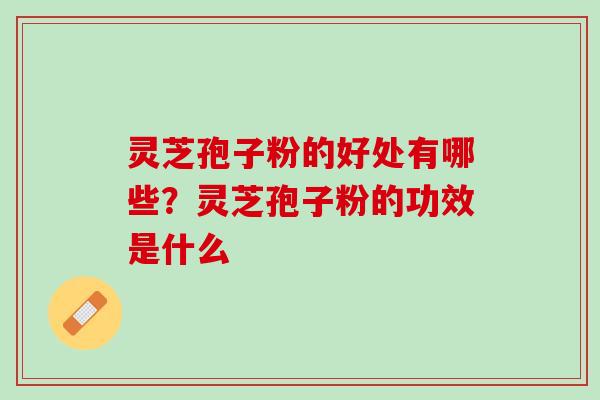 灵芝孢子粉的好处有哪些？灵芝孢子粉的功效是什么