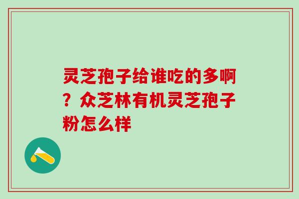 灵芝孢子给谁吃的多啊？众芝林有机灵芝孢子粉怎么样