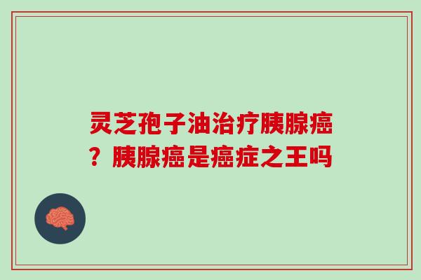 灵芝孢子油胰腺?胰腺是症之王吗 灵芝孢子油胰腺?胰腺是症之王吗