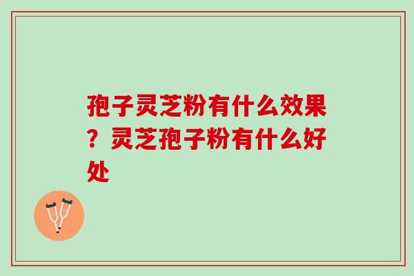 孢子灵芝粉有什么效果？灵芝孢子粉有什么好处