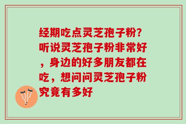 经期吃点灵芝孢子粉?听说灵芝孢子粉非常好,身边的好多朋友都在吃,想问问灵芝孢子粉究竟有多好 经期吃点灵芝孢子粉?听说灵芝孢子粉非常好,身边的好多朋友都在吃,想问问灵芝孢子粉究竟有多好